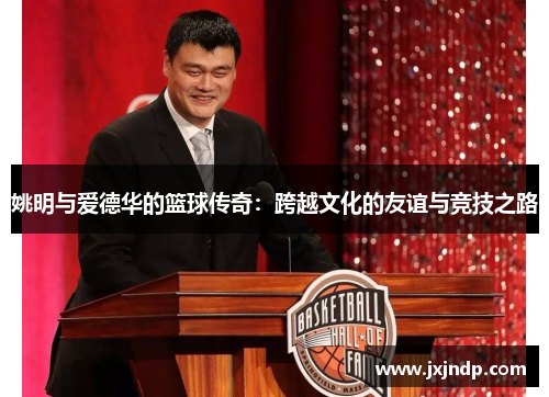 姚明与爱德华的篮球传奇：跨越文化的友谊与竞技之路