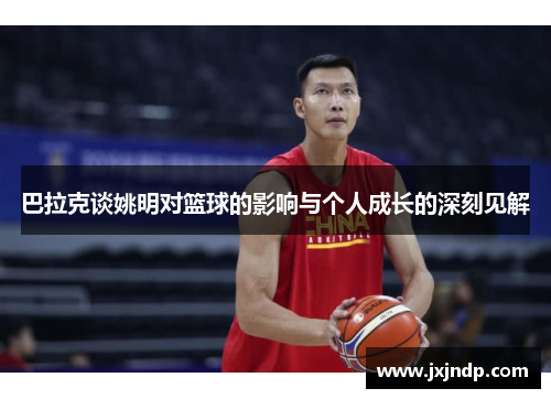 巴拉克谈姚明对篮球的影响与个人成长的深刻见解