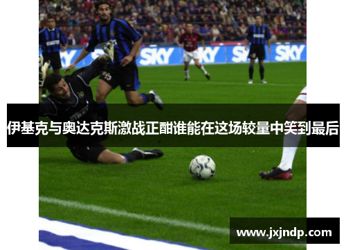 伊基克与奥达克斯激战正酣谁能在这场较量中笑到最后