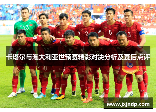卡塔尔与澳大利亚世预赛精彩对决分析及赛后点评