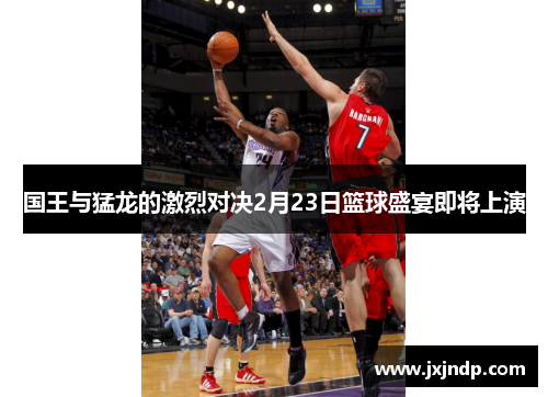 国王与猛龙的激烈对决2月23日篮球盛宴即将上演