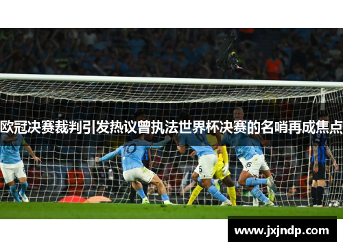 欧冠决赛裁判引发热议曾执法世界杯决赛的名哨再成焦点