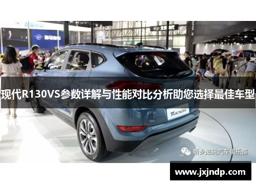 现代R130VS参数详解与性能对比分析助您选择最佳车型