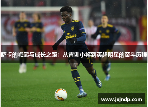 萨卡的崛起与成长之路：从青训小将到英超明星的奋斗历程