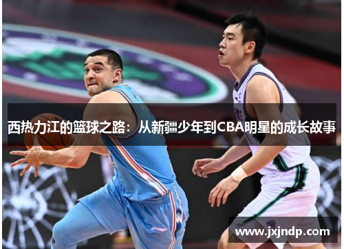 西热力江的篮球之路：从新疆少年到CBA明星的成长故事